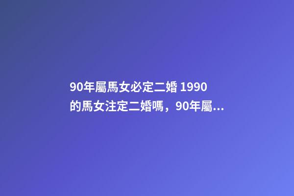 90年屬馬女必定二婚 1990的馬女注定二婚嗎，90年屬馬的會不會犯二婚-第1張-觀點-玄機派